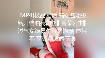 [MP4]极品尤物 高端名媛极品开档油亮肉丝▌香菜公主▌过气女演员生存之道 肉体侍奉 享受前途俩不误