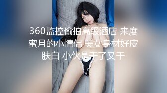 360监控偷拍高级酒店 来度蜜月的小情侣 美女身材好皮肤白 小伙是干了又干