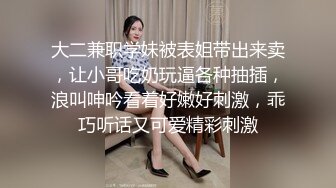 大二兼职学妹被表姐带出来卖，让小哥吃奶玩逼各种抽插，浪叫呻吟看着好嫩好刺激，乖巧听话又可爱精彩刺激