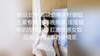 极品女神 高端劲爆身材御姐土豪专属宠物 晚晚酱 淫荡猫咪的肉棒奖励 肛塞性感女奴 狂肏白虎口爆吞食精浆