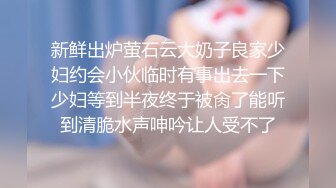 新鲜出炉萤石云大奶子良家少妇约会小伙临时有事出去一下少妇等到半夜终于被肏了能听到清脆水声呻吟让人受不了