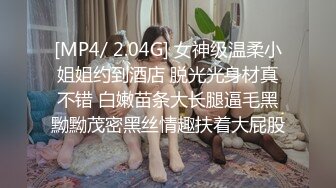 [MP4/ 2.04G] 女神级温柔小姐姐约到酒店 脱光光身材真不错 白嫩苗条大长腿逼毛黑黝黝茂密黑丝情趣扶着大屁股