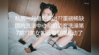 私房一月最新流出??重磅稀缺国内洗浴中心偷拍浴客洗澡第7期??美女如云看到鸡儿动了