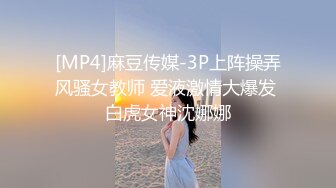 [MP4]麻豆传媒-3P上阵操弄风骚女教师 爱液激情大爆发 白虎女神沈娜娜