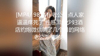 [MP4/ 987M] 老公快点人家逼逼痒死了 性感黑丝少妇酒店约炮微信聊了几个月的网络老公激情啪啪