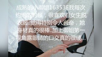 成熟的小御姐16353E我每次约炮的时候，很喜欢看女生脱衣服..觉得特别令人兴奋，她身材真的很棒..加上御姐第一视角露眼睛的口交真的很硬……