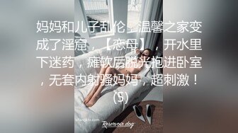 妈妈和儿子乱伦，温馨之家变成了淫窟，【恋母】，开水里下迷药，瘫软后脱光抱进卧室，无套内射骚妈妈，超刺激！ (5)