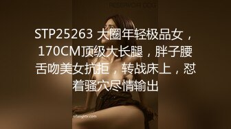 STP25263 大圈年轻极品女，170CM顶级大长腿，胖子腰舌吻美女抗拒，转战床上，怼着骚穴尽情输出