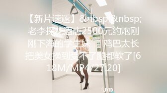 【新片速遞】&nbsp;&nbsp;老李探花酒店2500元约炮刚刚下海的学生妹❤️鸡巴太长把美女操到受不了腿都软了[618M/MP4/27:20]