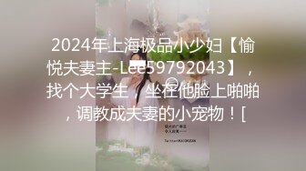 2024年上海极品小少妇【愉悦夫妻主-Lee59792043】，找个大学生，坐在他脸上啪啪，调教成夫妻的小宠物！[