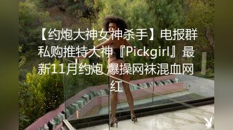 【约炮大神女神杀手】电报群私购推特大神『Pickgirl』最新11月约炮 爆操网袜混血网红