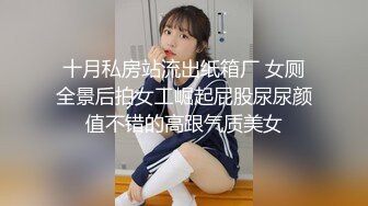 十月私房站流出纸箱厂 女厕全景后拍女工崛起屁股尿尿颜值不错的高跟气质美女