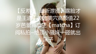 【反差婊✿最新泄密】露脸才是王道！美乳美穴高颜值22岁芭蕾舞蹈生【matcha】订阅私拍~绝顶小骚妹一碰就出沫子