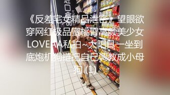 《反差宅女精品泄密》望眼欲穿网红极品蜜桃臀高颜美少女LOVEAA私拍~大阳具一坐到底炮机狗链把自己调教成小母狗 (1)