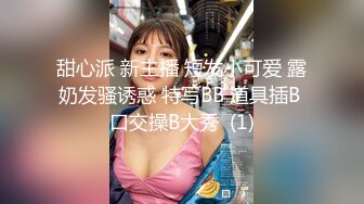 甜心派 新主播 短发小可爱 露奶发骚诱惑 特写BB 道具插B 口交操B大秀  (1)