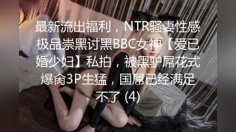 最新流出福利，NTR骚妻性感极品崇黑讨黑BBC女神【爱已婚少妇】私拍，被黑驴屌花式爆肏3P生猛，国屌已经满足不了 (4)