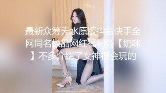 最新众筹无水原版抖音快手全网同名极品网红福利姬【奶咪】不多介绍了女神很会玩的