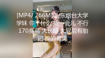 [MP4/ 266M] 山东烟台大学学妹 你干什么 捂一会儿 不行 170身高 大长腿 大屁屁有胎记 操的真爽