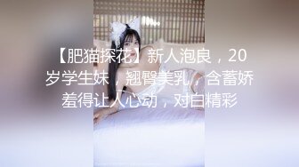 【肥猫探花】新人泡良，20岁学生妹，翘臀美乳，含蓄娇羞得让人心动，对白精彩