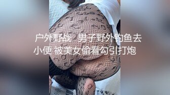 ✿户外野战✿男子野外钓鱼去小便 被美女偷看勾引打炮