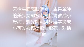 云盘高质露脸泄密！本是单纯的美少女却被老司机调教成小母狗，剃光阴毛满身淫字扮成小可爱被搞得欲仙欲死，对话淫荡