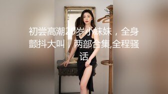 初尝高潮20岁小妹妹，全身颤抖大叫，两部合集,全程骚话