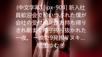 (中文字幕) [ipx-904] 新入社員歓迎会で酔いつぶれた僕が会社の受付嬢に逆お持ち帰りされ朝まで精子搾り抜かれた一夜。 一晩で9発搾りヌキ… 明里つむぎ