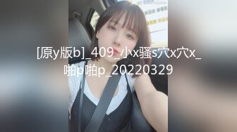 [原y版b]_409_小x骚s穴x穴x_啪p啪p_20220329