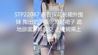 STP22087 新晋探花长裙外围妹 掏出奶子吸吮撩起裙子 跪地舔蛋深喉口交 上位骑乘上下套弄