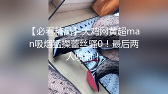 【必看精品】大鸡网黄超man吸烟猛操蕾丝骚0！最后两人喷射！