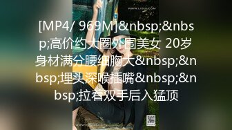 [MP4/ 969M]&nbsp;&nbsp;高价约大圈外围美女 20岁身材满分腰细胸大&nbsp;&nbsp;埋头深喉插嘴&nbsp;&nbsp;拉着双手后入猛顶