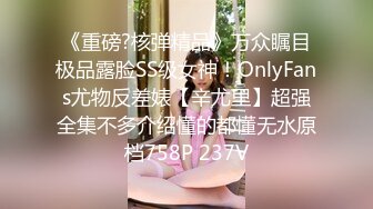 《重磅?核弹精品》万众瞩目极品露脸SS级女神！OnlyFans尤物反差婊【辛尤里】超强全集不多介绍懂的都懂无水原档758P 237V