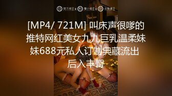 [MP4/ 721M] 叫床声很嗲的推特网红美女九九巨乳温柔妹妹688元私人订制典藏流出 后入丰臀