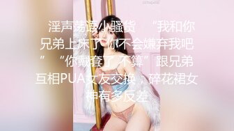 ✿淫声荡语小骚货✿“我和你兄弟上床了 你不会嫌弃我吧”“你戴套了 不算”跟兄弟互相PUA女友交换，碎花裙女神有多反差