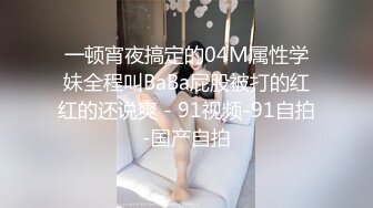 一顿宵夜搞定的04M属性学妹全程叫BaBa屁股被打的红红的还说爽 - 91视频-91自拍-国产自拍