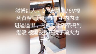 微博红人~【你夏总】76V福利资源，玩具自慰 小内内塞进逼逼里，内裤勒紧阴蒂搞到潮喷 被炮友按在镜子前火力开炮！