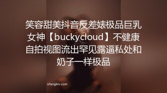 笑容甜美抖音反差婊极品巨乳女神【buckycloud】不健康自拍视图流出罕见露逼私处和奶子一样极品