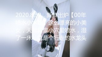 2020.8.30，新鲜出炉【00年喷水小水娃】这么漂亮的小美女，天赋异禀小穴爱喷水，湿了一床，就是个行走的水龙头