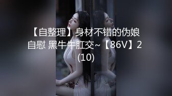 【自整理】身材不错的伪娘 自慰 黑牛牛肛交~【86V】2 (10)