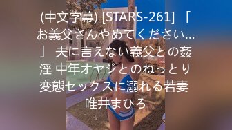 (中文字幕) [STARS-261] 「お義父さんやめてください…」 夫に言えない義父との姦淫 中年オヤジとのねっとり変態セックスに溺れる若妻 唯井まひろ