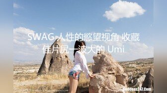 SWAG 人性的慾望视角 收藏佳片尻一波大的 Umi