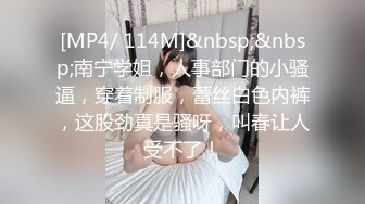 [MP4/ 114M]&nbsp;&nbsp;南宁学姐，人事部门的小骚逼，穿着制服，蕾丝白色内裤，这股劲真是骚呀，叫春让人受不了！