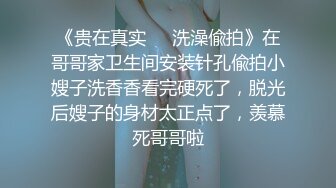 《贵在真实❤️洗澡偸拍》在哥哥家卫生间安装针孔偸拍小嫂子洗香香看完硬死了，脱光后嫂子的身材太正点了，羡慕死哥哥啦